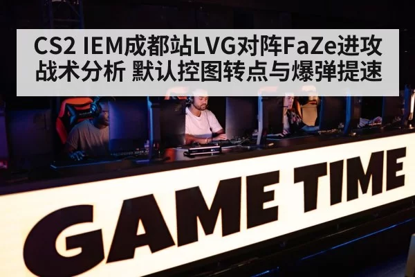 CS2 IEM成都站LVG对阵FaZe进攻战术分析 默认控图转点与爆弹提速